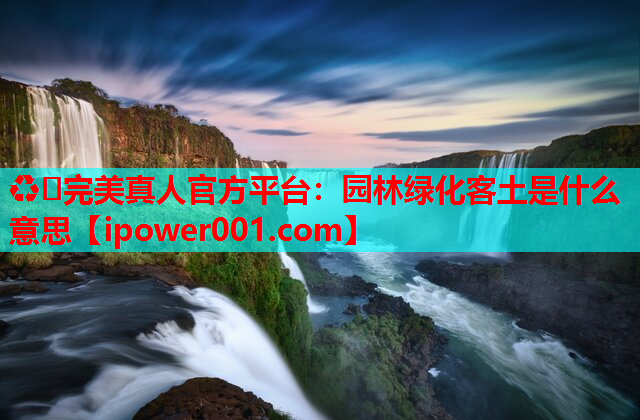 ♻️完美真人官方平台：园林绿化客土是什么意思