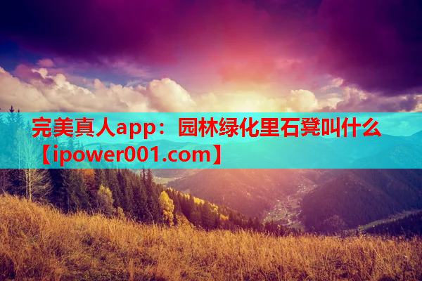 完美真人app：园林绿化里石凳叫什么